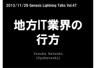 2013/11/29 Genesis Lightning Talks Vol.47

地方IT業界の
行方
Yosuke Katsuki
(@yokatsuki)

 