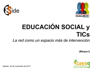 EDUCACIÓN SOCIAL y
TICs
La red como un espacio más de intervención
(Bloque I)

Sábado, 30 de noviembre de 2013

 