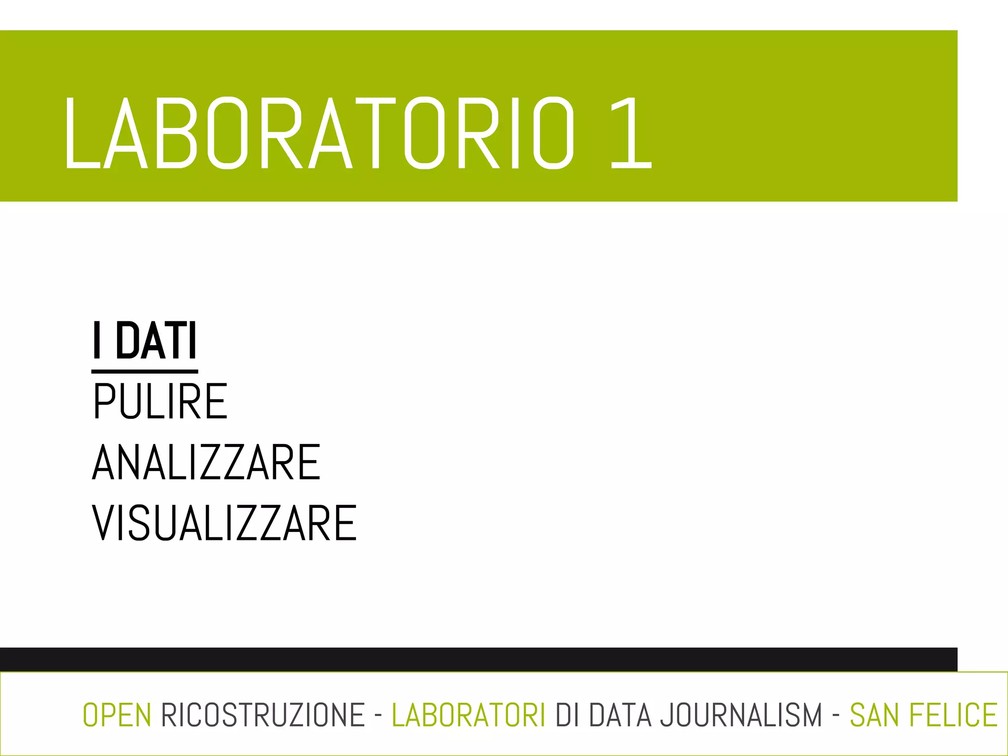 LABORATORIO 1
I DATI
PULIRE
ANALIZZARE
VISUALIZZARE

OPEN RICOSTRUZIONE - LABORATORI DI DATA JOURNALISM - SAN FELICE

 