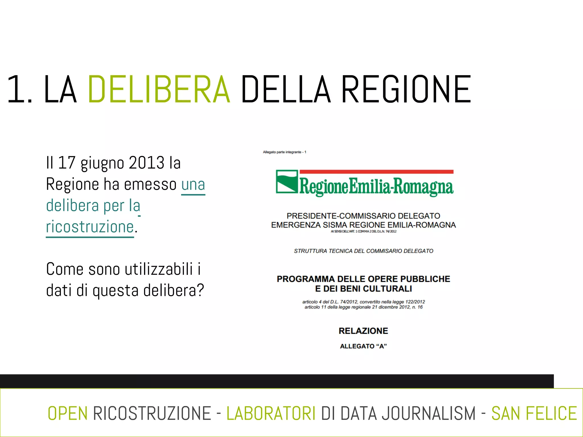 1. LA DELIBERA DELLA REGIONE
Il 17 giugno 2013 la
Regione ha emesso una
delibera per la
ricostruzione.
Come sono utilizzabili i
dati di questa delibera?

OPEN RICOSTRUZIONE - LABORATORI DI DATA JOURNALISM - SAN FELICE

 