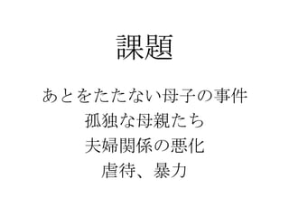 課題
あとをたたない母子の事件
孤独な母親たち
夫婦関係の悪化
虐待、暴力

 