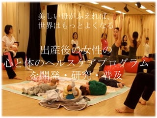 美しい母がふえれば、
世界はもっとよくなる

出産後の女性の
心と体のヘルスケアプログラム
を開発・研究・普及

 