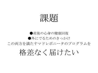 課題
●産後の心身の健康回復
●外にでるためのきっかけ

この両方を満たすマドレボニータのプログラムを

格差なく届けたい

 