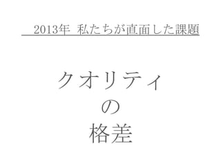 2013年 私たちが直面した課題

クオリティ
の
格差

 