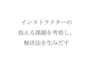 インストラクターの
抱える課題を考察し、

解決法を生みだす

 