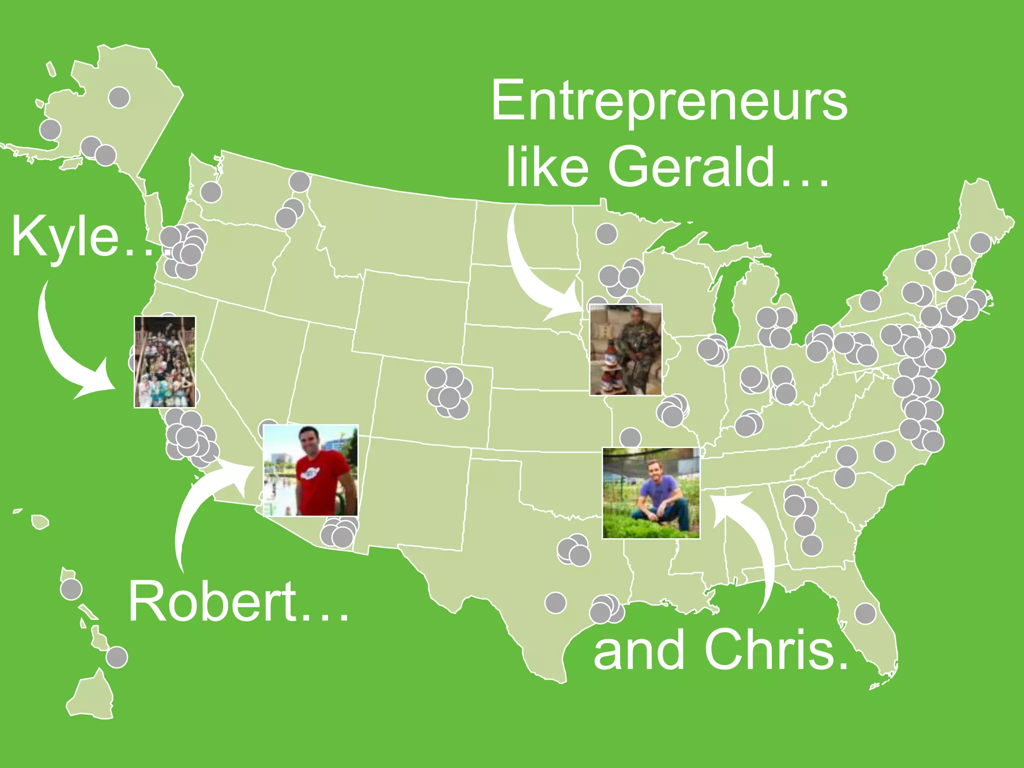 Entrepreneurs
like Gerald…

Kyle…

Robert…

and Chris.

 