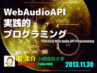 WebAudioAPI
実践的
プログラミング

Practical Web Audio API Programming

藍 圭介 小樽商科大学
Ai Keisuke @aike1000

2013.11.30

CC BY Temari 09 http://www.ﬂickr.com/photos/34053291@N05/4658010136/

 
