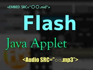 <EMBED	 SRC="○○.mid">

Flash

Java Applet

<Audio SRC=”○○.mp3”>

 