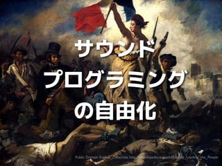 サウンド
プログラミング
の自由化
Public Domain Eugène_Delacroix http://en.wikipedia.org/wiki/Liberty_Leading_the_People

 