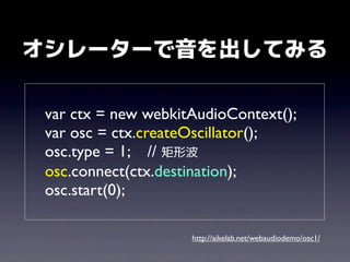 オシレーターで音を出してみる
var ctx = new webkitAudioContext();
var osc = ctx.createOscillator();
osc.type = 1; // 矩形波
osc.connect(ctx.destination);
osc.start(0);
http://aikelab.net/webaudiodemo/osc1/

 