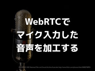 WebRTCで
マイク入力した
音声を加工する
CC BY-NC-ND National Film and Sound Archive Australia http://www.ﬂickr.com/photos/nfsa/4580070895/

 