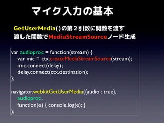 マイク入力の基本
GetUserMedia()の第２引数に関数を渡す
渡した関数でMediaStreamSourceノード生成
var audioproc = function(stream) {
var mic = ctx.createMed...