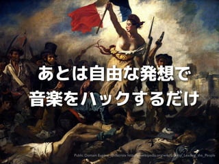 あとは自由な発想で
音楽をハックするだけ
Public Domain Eugène_Delacroix http://en.wikipedia.org/wiki/Liberty_Leading_the_People

 