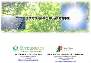 紫波町市民参加型おひさま発電事業

未来へつなげるエネルギーの実現

ファンド募集取扱 サステナジー株式会社

営業者 紫波グリーンエネルギー1号ファンド株式会社

〒108-0074 東京都港区高輪1-25-2
03-5475-5277

〒028-3305 紫波郡紫波町日詰字中新田209-1
ウッディーハウス寺澤101号室
019-672-6141

http://www.sustainergy.co.jp

http://www.shiwa-green.co.jp/

1

 