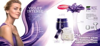 GRATUIT!*

V IOLET
INTENSE

Feuilles Vertes ,
Violette, Musc


21671
290 DH
v∞≈ u´b¢ w∑∞« ë∑∫z«d° eOL∑± ¡UºMK∞ dD´
WFO∂D∞U° ‰UH∑•ù«
Imagination,
rêveries


40

ans et +

=

Pour tout type
de peau

 Crème Réparatrice de Nuit
Royal Velvet
Crème de nuit à l’Iris Noire pour rajeunir
la peau naturellement et améliorer sa
fermeté durant la nuit. 50 ml.

22814

260 DH

s± qKI¥ ë§u∞« …dA∂∞ œbπ± qOK∞« r¥dØ
bO´Uπ∑∞«¸uN™



 Crème Raffermissante de Jour
Royal Velvet IP 15
Nouvelle formule avancée enrichie à l’Iris
Noire. Raffermit et rajeunit visiblement la
peau durablement. IP 15. 50 ml.

22424
260 DH
bO´Uπ∑∞« s± qKI¥ ë§u∞« …dA∂∞ œbπ± ¸UNM∞« r¥dØ

34

 Eau de Toilette Muse
Les feuilles vertes se marient avec la
rosée de la Violette et le Musc blanc,
pour faire de l’Eau de Toilette Muse un
doux rêve. 50 ml.

Soin de nuit
raffermissant intensif

La couleur de l’imagination
et de la spiritualité
Des crèmes ultra actives et
raffermissantes, et une
senteur inspirante

Véritable bouclier
embellisseur pour la
peau avec un IP 15

*ACHETEZ
la Crème de Jour
ou la Crème de Nuit et

obtenez l’Eau
de Toilette Muse
GRATUITEMENT!

35

 