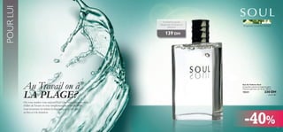 POUR LUI

Envoûtant et assuré,
Bergamote, Coriandre et
Patchouli

Bergamote, Coriandre, Patchouli

139 DH

Au Travail ou à
LA PLAGE?

Où vous rendez-vous aujourd’hui? Que vous soyez en train
d’aller de l’avant ou tout simplement de vous détendre,
vous trouverez ici-même la fragrance qui convient
au lieu et à la situation.

Eau de Toilette Soul
Un parfum naturel et inspirant pour
l’homme spirituel, sûr de lui. 100 ml.

10231

230 DH
‰U§dK∞ dD´

-40%

49

 