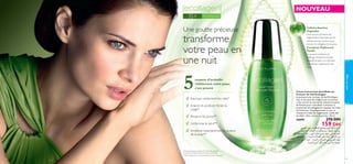 35+

NOUVEAU
Pour tout type de peau

Une goutte précieuse

Cellules Souches
Végétales

transforme
votre peau en
une nuit

Estompe visiblement les rides*
Eclaircit et améliore l’éclat du
visage*
Resserre les pores**
Uniformise le teint**
Améliore instantanément la texture
de la peau**

Complexe Triplement
Parfait

Le pouvoir exfoliant du
Mélange d’Hydroxy-Acides
embellit la peau et contribue
à améliorer l’apparence des
rides.

soins du visage

5

moyens d’embellir
visiblement votre peau,
c’est prouvé

Une source précieuse de
régénération éternelle par les
plantes, qui est connue pour
recréer le collagène de la peau.

Crème Correctrice Anti-Rides du
Contour de l’œil Ecollagen
Le puissant soin contour de l’œil Ecollagen,
avec sa formule ultra légère, est le premier
à être enrichi en extrait de Cellules Souches
de Plantes pour contribuer à stimuler la
production de collagène et repulper les rides
de l’intérieur. S’applique matin et soir et
massez-le à l’aide de l’applicateur à bille aﬁn
de cibler rides, cernes et poches. 30 ml.

26690

270 DH

159 DH

sOMOF∞« ‰u• bO´Uπ∑K∞ `∫B± sO§ôuJ¥≈ r¥dØ
WO´cπ∞« U¥öª∞« ‹UBKª∑ºL° ,WHOHî W∂OØd∑°
bO´Uπ∑∞« ú± Ë sO§ôuJ∞« ÃU∑≤≈ eH∫¢ w∑∞« WO¢U∂M∞«
bO´Uπ∑∞« Ë ¡«œuº∞« ‹ôUN∞« vK´ „∞b¥ .qî«b∞« s±
s± «¡«b∑°≈ .¡UºL∞« Ë ÕU∂B∞« w≠ sOMOF∞« ‰u•
.…dA∂∞« Ÿ«u≤√ qJ∞Ë WMß sO£ö£Ë WºLî

*Testé cliniquement auprès de 31 femmes pendant
12 semaines utilisant le Sérum de Jour et de Nuit
**Testé auprès de 56 consommatrices durant 4 semaines

62

63

 