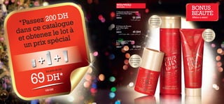 NOUVEAU

BONUS
BEAUTÉ

ÉDITION LIMITÉE

00 DH
ssez 2 logue
*Pa
cata
ans ce z le lot à
d
btene écial
et o
rix sp
un p

+
+
du
Le prix

lot

DH*
69

 Déodorant Anti-transpirant
24 H Fairy City Lights
50 ml.

30016

55 DH

¡UºMK∞ ‚dFK∞ q¥e±

 Crème de Douche
Fairy City Lights
200 ml.

30015
45 DH
…dA∂∞« W±uFM° nEM¥ ,¡ÈbN± ‘bK∞ r¥dØ

Affaire à saisir!

Onctueuse, au
pH neutre, pour
un nettoyage en
douceur



Une crème
scintillante
pour un éclat
immédiat

 Crème pour les Mains
Fairy City Lights
75 ml.

30017

55 DH

s¥bOK∞ l±ô Ë ÍcG± ,V©d± r¥dØ

Une protection
24 H à la senteur
de Fairy City
Lights


155 DH

6

7

 