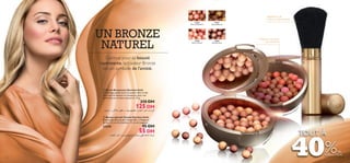 Application de
couleurs irréprochable
21632
Natural Radiance

UN BRONZE
NATUREL

21633
Natural Bronze

23763
Natural Peach

24160
Dark Bronze

Idéales sur presque
tous les teints

Connue pour sa beauté
rayonnante, la couleur Bronze
est un symbole de l’amitié.



 Perles Bronzantes Giordani Gold
Le mélange parfait entre la poudre libre et des
micro-perles douces et compactes pour une
luminosité et un éclat sans pareil. 25 g.

210 DH

 Brosse spéciale Poudre Giordani Gold
Brosse spéciale poudre rétractable, à l’élégance
dorée. 2.3 cm de diamètre, 12 cm de longueur.

95 DH

2
2163

55 DH

N

at

ur

al

Pe

œËbª∞« dL•√ Ë …¸œu∂∞« l{u∞ …“U∑L± wDK∞ WK°UÆ …U®d≠

3

76
23

14

N at

lR
ur a

ad



ach

23258

ian

ce

125 DH

‚dA± Ë ¡v∞ú∑± dNE± Ë ¡UN° rNODF¢ œËbª∞« dL•√ ‹«d¥uØ

TOUT À

40%

DE
RÉDUCTION

15

 