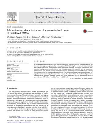 Short communication
Fabrication and characterization of a micro-fuel cell made
of metallized PMMA
J.A. Alanís-Navarro a
, C. Reyes-Betanzo b
, J. Moreira c
, P.J. Sebastian a,*
a
Instituto de Energías Renovables-UNAM, Temixco, Morelos, 62580, México
b
Insituto Nacional de Astrofísica, Óptica y Electrónica. Luis Enrique Erro 1, Tonantzintla Puebla, 72840, México
c
DES de Ingeniería, Universidad de Ciencias y Artes de Chiapas, Libramiento Norte Poniente, 29039, Tuxtla Gutiérrez, Chiapas, México
h i g h l i g h t s
 A micro fuel cell was fabricated with PMMA as the base material.
 Cu, Mo and Au multilayers on PMMA were characterized.
 Physico-chemical and electrochemical studies were done on the micro-fuel cell.
 Metal coating adhesion was enhanced by thermal treatment.
a r t i c l e i n f o
Article history:
Received 3 January 2013
Received in revised form
4 May 2013
Accepted 13 May 2013
Available online 20 May 2013
Keywords:
Micro-fuel cell
PMMA
Hydrogen
Monopolar plate
a b s t r a c t
In this work we purpose the fabrication and characterization of a micro-fuel cell prototype based on the
low mass density polymer poly(methyl-methacrylate) (PMMA), having low aspect ratio micro-channels,
which were superﬁcially metallized via sputter deposition technique. For current collector and anti-
corrosion coatings we employed different high electrical conductivity materials such as copper, mo-
lybdenum and gold. Metallic coatings were physically and chemically characterized by using scanning
electron microscopy for the topographical analysis, X-ray diffraction for the structural analysis and en-
ergy dispersive spectroscopy for composition analysis. The electrical and electrochemical parameters
obtained for the prototype cell were: a mean open circuit potential of 855 mV, a maximum electrical
power density of 73 mW cm2
at 182 mA cm2
and 380 mV.
Ó 2013 Elsevier B.V. All rights reserved.
1. Introduction
The ever-growing electronic device market requires high spe-
ciﬁc energy and energy density fuels and materials for energy
conversion and storage. Micro or miniature fuel cells have a great
potential as energy sources for low power applications, mainly in
wireless telecommunications, information technology and for
micro-power generation, as a sustainable alternative to secondary
batteries. Low power applications include portable electronic de-
vices like PDAs, mobile phones, digital cameras and electronic toys.
According to the mobility requirements, the fuel sources can be
either gaseous or liquid and even solid ones like metal hydrides.
In fuel cells, as in other energy storage and energy conversion
systems, the chosen fuel is crucial in their performance. In the
energy conversion and storage systems, speciﬁc energy and energy
density of fuels play an important role in the overall performance. It
is expected that the fuel has great energy content per unit mass and
per unit volume. Fig. 1 shows the speciﬁc energy of different fuels
normalized to the Lithium-ion speciﬁc energy value. It is possible to
observe that hydrogen has the highest value. The prospect of micro-
fuel cells replacing batteries in mobile devices is considered in
terms of their high speciﬁc energy and energy density, technolog-
ical feasibility, low cost and low weight of devices [2]. Currently,
micro-fuel cell technology seems to be a great candidate to replace
secondary ion batteries based on Lithium-ion material [3e5].
Therefore, high speciﬁc energy fuels must be employed for helping
to mitigate the main problems associated with energy storage ca-
pacity, and also to be in a straightforward manner, an environ-
mentally friendly alternative to the pollutant secondary batteries.
In Ref. [2,6] the authors show the feasibility to produce electrical
power through micro-solid oxide fuel cell, however this type of FC
still needs a prohibitive temperature (up to 750 C) for portable
* Corresponding author.
E-mail addresses: sjp@ier.unam.mx, sjp@cie.unam.mx (P.J. Sebastian).
Contents lists available at SciVerse ScienceDirect
Journal of Power Sources
journal homepage: www.elsevier.com/locate/jpowsour
0378-7753/$ e see front matter Ó 2013 Elsevier B.V. All rights reserved.
http://dx.doi.org/10.1016/j.jpowsour.2013.05.048
Journal of Power Sources 242 (2013) 1e6
 