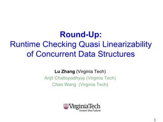 Round-Up:
Runtime Checking Quasi Linearizability
of Concurrent Data Structures
Lu Zhang (Virginia Tech)
Arijit Chattopadhyay (Virginia Tech)
Chao Wang (Virginia Tech)
1
 
