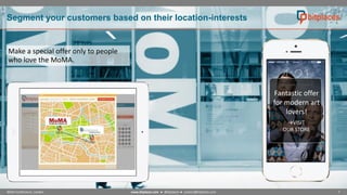 Segment your customers based on their location-interests

Make a special offer only to people
who love the MoMA.

Fantastic offer
for modern art
lovers!
VISIT

OUR STORE

NOAH Conference, London

www.bitplaces.com ● @bitplaces ● contact@bitplaces.com

7

 