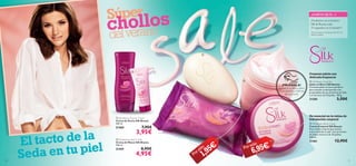 



2120
 Silk Beauty Body Cream
Crema Corporal Silk Beauty
Rica crema corporal que suaviza,
nutre e hidrata tu piel. Con proteínas
de Seda y extracto de Orquídea.
200 ml.
21461 12,95€
 Silk Beauty Soap Bar
Jabón en Barra Silk Beauty
Cremoso jabón en barra perfecto
para suavizar tu piel gracias a las
propiedades de sus proteínas de Seda
y el extracto de Orquídea. 100 g.
21585 3,50€
 Silk Beauty Hand Cream
Crema de Manos Silk Beauty
100 ml.
21459 8,95€
4,95€
 Silk Beauty Shower Cream
Crema de Ducha Silk Beauty
200 ml.
21460 7,95€
3,95€
Súper
chollos
delverano
1,95€
6,95€
Por sólo Por sólo
Cremoso jabón con
delicada fragancia
El tacto de la
Un esencial en tu rutina de
hidratación corporal
Seda en tu piel
¡PRUÉBALA!
Desliza la muñeca sobre
los productos y disfruta
de su aroma
¡Vendemos un cosmético
Silk & Beauty cada
15 segundos en el mundo!*
*Dato basado en resultados del 2012 en
Oriﬂame Global.
¿SABÍAS QUE...?
 