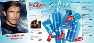  




26 27
 Giordani Man Eau de Toilette
Eau de Toilette Giordani Man
75 ml.
17328 34,00€
24,95€
 Giordani Man
Anti-perspirant 24H Deodorant
Desodorante Roll-On
Antitranspirante 24h Giordani Man
50 ml.
17329 6,95€
4,95€
Licor de Absenta, Pimienta negra,
Vetiver Haitiano
Limón verde, Geranio, Madera
 Glacier Aftershave Balm
Bálsamo Aftershave Glacier
50 ml.
10548 7,95€
 Glacier
Anti-perspirant Deodorant Spray
Spray Desodorante
Antitranspirante Glacier
150 ml.
10897 8,95€
 Glacier Eau de Toilette
Eau de Toilette Glacier
100 ml.
8150 23,00€
 Glacier Moisturising Shaving Foam
Espuma de Afeitar Hidratante
Glacier
200 ml.
8155 7,95€
¿SABÍAS QUE...?
Por sólo
Porsólo
Por sólo
Porsólo
Una constante
Calma e hidrata después
del afeitado
Afeitado confortable
y apurado
Fresca, enérgica y llena
de espíritu aventurero
Controla la transpiración
durante todo el día
¡Eau de Toilette Glacier
es tan popular que
vendemos más de 85.000
litros* cada año!
*Dato basado en resultados del
2012 en Oriﬂame Global.
aventura
4,95€
4,95€
14,95€
5,95€
Súper
chollos
delverano
 