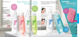 





cuidadofacial
3332
Cada una
Cada uno
Limpiar tu rostro cada día y cada noche es imprescindible
para lucir una piel perfecta, pero es crucial saber elegir
correctamente una limpiadora y un tónico que se adapten
a las necesidades de tu piel.
Tus aliados en la rutina
de belleza diaria
El tónico es esencial a la
hora de completar la
limpieza de tu piel. Elimina
las impurezas dejadas tras
aplicar la limpiadora y
refresca la piel.Además,
cierra los poros,
mejorando la barrera
protectora natural de la
piel.Aplícalo con un disco
de algodón.
2.TONIFICAR
Consigue una piel
perfectamente limpia y radiante
aplicando la limpiadora sobre el
rostro previamente humedecido
con agua templada. Masajea
suavemente y aclara de nuevo
con agua.
1. LIMPIAR
2 PASOS PARA UNA PIEL PERFECTA
¡NUEVO!
EXISTENCIAS LIMITADAS
LIMPIADORAS
TÓNICOS
¡OFERTA!
Llévate esta Esponjilla Facial comprando
cualquier Limpiadora o Tónico en
p. 32–33
Llévate esta Esponjilla Facial comprando
cualquier Limpiadora o Tónico encualquier Limpiadora o Tónico en
¡GRATIS!**automáticamente
200 ml
200 ml
Limpia suave
y delicadamente
la piel seca
y sensible.
Eﬁcaz limpiadora
con efecto
matiﬁcante esencial
para la piel grasa.
Fórmulas frescas,
revitalizantes que
cuidan la piel
normal y mixta.
¡Es perfecta
para aplicar las
limpiadoras
y eliminar el
maquillaje!
Pink Face Sponge
Esponjilla Facial
Tamaño: 8 x 6 x 1 cm. Accesorio.
26828 2,50€
 25210 Leche Limpiadora para
Piel Seca y Sensible Optimals
 25258 Gel Limpiador para Piel
Grasa Optimals
 25260 Gel Espumoso para Piel
Normal y Mixta Optimals
13,95€
8,95€
 26001 Tónico Calmante para
Piel Seca y Sensible Optimals
 25262 Tónico Puriﬁcante para
Piel Grasa Optimals
 26000 Tónico Equilibrante
para Piel Normal y Mixta
Optimals
13,95€
8,95€
 