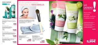 








40 41
LO
QUIERO
Cada una
Mascarillas
naturales:
hidratan, puriﬁcan
y exfolian tu piel.
5,95€
Para piel normal
y grasa
 Hydra Optimum Headband
Banda para el Cabello
Hydra Optimum
100% Poliéster. Medidas: 64.5 x 8 cm.
Accesorio.
10354 6,00€
3,95€
Piel normal
y mixta
Exfolia con
Jazmín
Piel normal
y grasa
Limpia
profundamente
con Bardana
Todo tipo
de pieles
Hidrata con
Té Blanco
 Facial Mask Brush
Brocha Aplicadora para
Mascarilla Facial
Práctica y suave brocha para aplicar de
forma profesional la mascarilla facial.
Material: Nylon, aluminio, madera.
Tamaño: 16 cm. Accesorio.
20575 5,00€
3,95€
El dúo perfecto para tu
tratamiento de MASCARILLA
Simplemente ajusta la banda sobre tu cabeza
para proteger tu cabello,a continuación utiliza
la brocha aplicadora para aplicar tu
mascarilla favorita.
 16358 Mascarilla Puriﬁcante con
Bardana y Arcilla Pure Nature
 16357 Mascarilla Exfoliante Peel-
off con Jazmín Pure Nature
 16356 Mascarilla Gel Hidratante
con Té Blanco Pure Nature
10,95€
 Pure Nature Organic
Tea Tree & Rosemary Purifying Corrective Stick
Stick Corrector con Árbol de Té y Romero
Pure Nature
4 g.
21351 9,95€
7,95€
 Pure Nature Organic
Tea Tree & Rosemary Purifying Oil
Aceite Puriﬁcante con Árbol de
Té y Romero Pure Nature
10 ml.
21352 12,95€
9,95€
 Pure Nature Organic
Tea Tree & Rosemary Purifying Wash & Tone Gel
Gel Limpiador y Tónico con Árbol de
Té y Romero Pure Nature
150 ml.
21350 12,95€
9,95€
 Pure Nature Organic
Tea Tree & Rosemary Purifying Blemish Solver
Tratamiento Roll-On Anti-Imperfecciones
con Árbol de Té y Romero Pure Nature
14 ml.
21347 12,95€
9,95€
Para todas
las edades
 