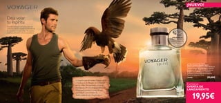 s p i r i t
8
Voyager Spirit Eau de Toilette
Eau de Toilette Voyager Spirit
Siente cómo te envuelve el aroma del Eau de
Toilette Voyager Spirit. Encarna el corazón
aventurero del hombre independiente con
Jengibre azul de Madagascar, Lentisco
aromático y la intensidad de las hojas de
Pachulí de Indonesia. 75 ml.
25490 29,00€
Deja volar
tu espíritu
El jengibre azul del aroma Voyager Spirit
se recolecta en los Bosques de Vohimana
por las tribus Betsimisaraka al este de
Madagascar. De esta forma promovemos
el bienestar económico y social de estas
comunidades y preservamos la
biodiversidad de estos bosques únicos.
Cuando amanece y el sol se deja ver
sobre los árboles sentirás la llamada de
la naturaleza en tus venas. Tu espíritu
anhela la libertad y ama la naturaleza…
¡NUEVO!
Exclusiva
OFERTA DE
LANZAMIENTO
9
¡PRUÉBALA!
Desliza la muñeca
sobre la fragancia
y disfruta de
su aroma
19,95€
 