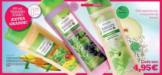 


130 131
Champú 400 ml
¡NUEVO!
¡Desliza la muñeca
sobre el producto
y disfruta de su
aroma!
¡PRUÉBALA!TAMAÑO
JUMBO
400 ml
Cada uno
EXTR A
150 ML
+
250 ML
Suavemente
calma y refresca
todo tipo
de pelo.
¡Súbele el
volumen
a tu pelo!
Champú ligero
con cremosa
espuma que
cuida tu pelo.
¡Pelo espectacular
a un precio de
locura!
 21854 Champú y Acondicionador 2 en 1
con Jojoba y Mango Nature Secrets JUMBO
 24580 Champú Cabello Fino con Romero
y Grosella Negra Nature Secrets JUMBO
 26446 Champú Cabello Normal con
Manzana y Flor de Saúco Nature Secrets
JUMBO
7,95€
4,95€
¡EXTRA
GRANDE!
 