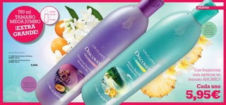 

133132
Gel de Ducha 750 ml
Exótico aroma
afrutado con
ciruela y jazmín
¡NUEVO!
Cada uno
TAMAÑO
MEGA JUMBO
Refresca
y estimula tus
sentidos con
hibisco, piña,
coco y monoi
EXTR A
350 ML
+
400 ML
¡Las fragancias
más exóticas en
formato AHORRO!
5,95€
 24881 Gel de Ducha Taj Mahal
JUMBO 750 ml
 26263 Gel de Ducha Hawai
JUMBO 750 ml
9,95€
750 ml
¡EXTRA
GRANDE!
 