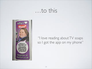 …to this

“I love reading about TV soaps
so I got the app on my phone”

13

 
