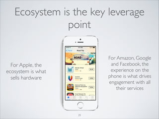 Ecosystem is the key leverage
point
For Amazon, Google
and Facebook, the
experience on the
phone is what drives
engagement with all
their services

For Apple, the
ecosystem is what
sells hardware

39

 