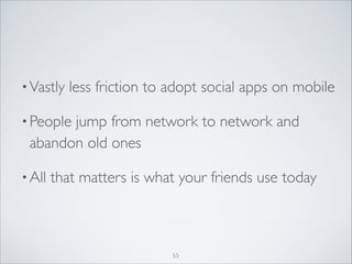 • Vastly

less friction to adopt social apps on mobile	


• People

jump from network to network and
abandon old ones	


• All

that matters is what your friends use today

55

 