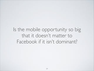 Is the mobile opportunity so big
that it doesn’t matter to
Facebook if it isn’t dominant?

59

 