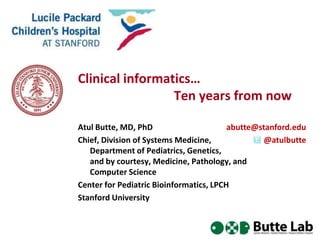 Clinical informatics…
Ten years from now
Atul Butte, MD, PhD
abutte@stanford.edu
Chief, Division of Systems Medicine,
@atulbutte
Department of Pediatrics, Genetics,
and by courtesy, Medicine, Pathology, and
Computer Science
Center for Pediatric Bioinformatics, LPCH
Stanford University

 