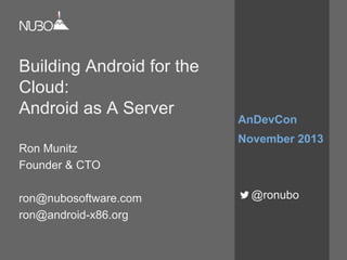 Building Android for the
Cloud:
Android as A Server
Ron Munitz
Founder & CTO
ron@nubosoftware.com
ron@android-x86.org
AnDevCon
November 2013
@ronubo
 