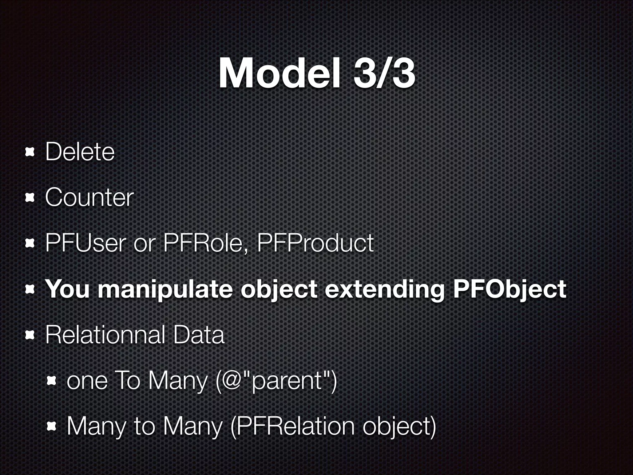Model 3/3
Delete
Counter
PFUser or PFRole, PFProduct
You manipulate object extending PFObject
Relationnal Data
one To Many (@"parent")
Many to Many (PFRelation object)

 