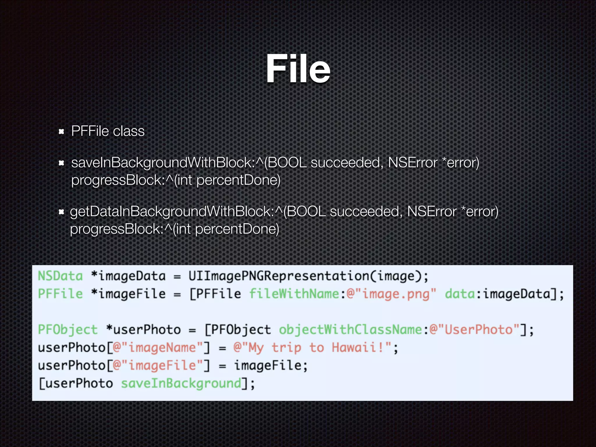 File
PFFile class
saveInBackgroundWithBlock:^(BOOL succeeded, NSError *error)
progressBlock:^(int percentDone)
getDataInBackgroundWithBlock:^(BOOL succeeded, NSError *error)
progressBlock:^(int percentDone)

 