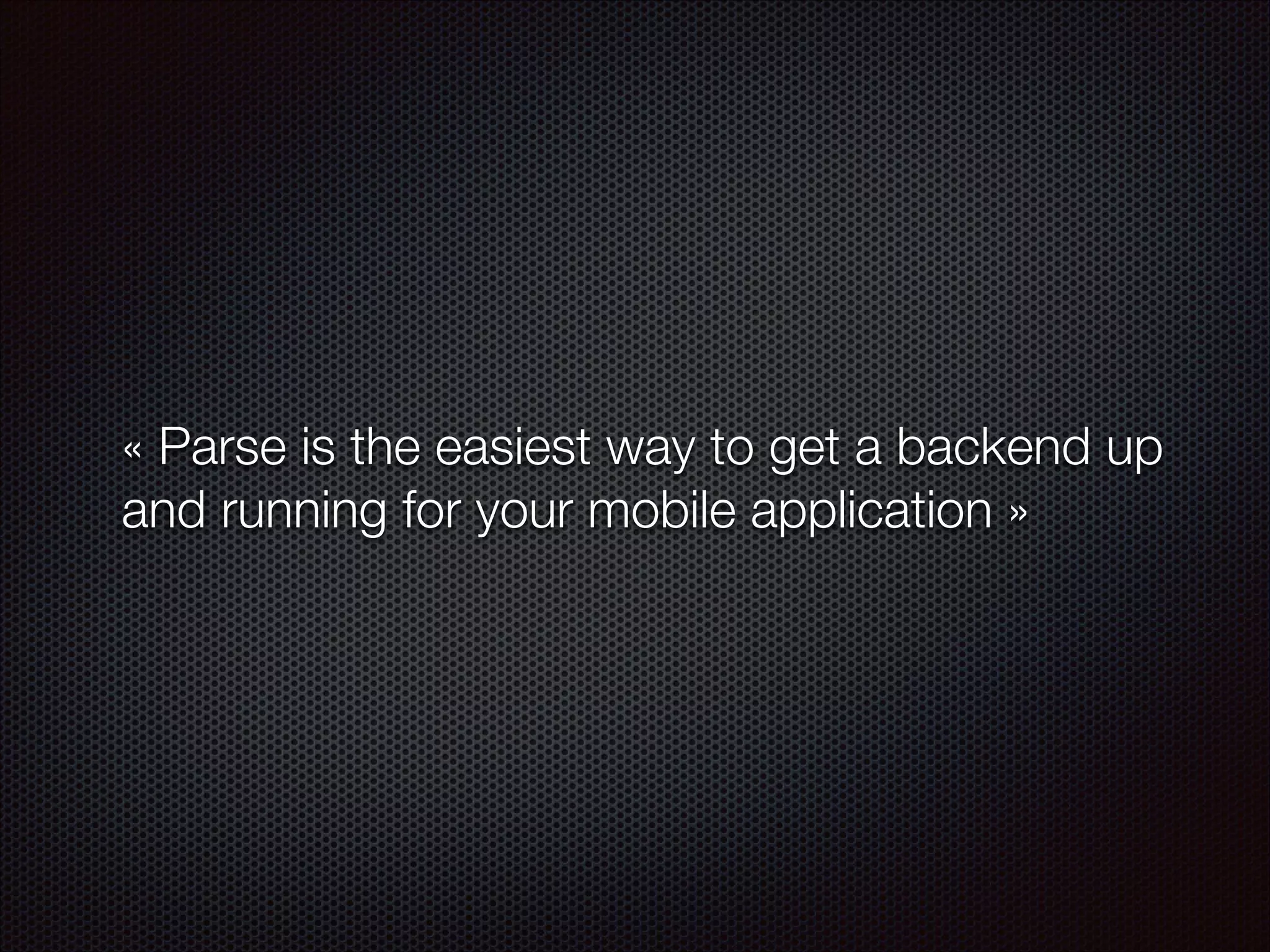 « Parse is the easiest way to get a backend up
and running for your mobile application »

 