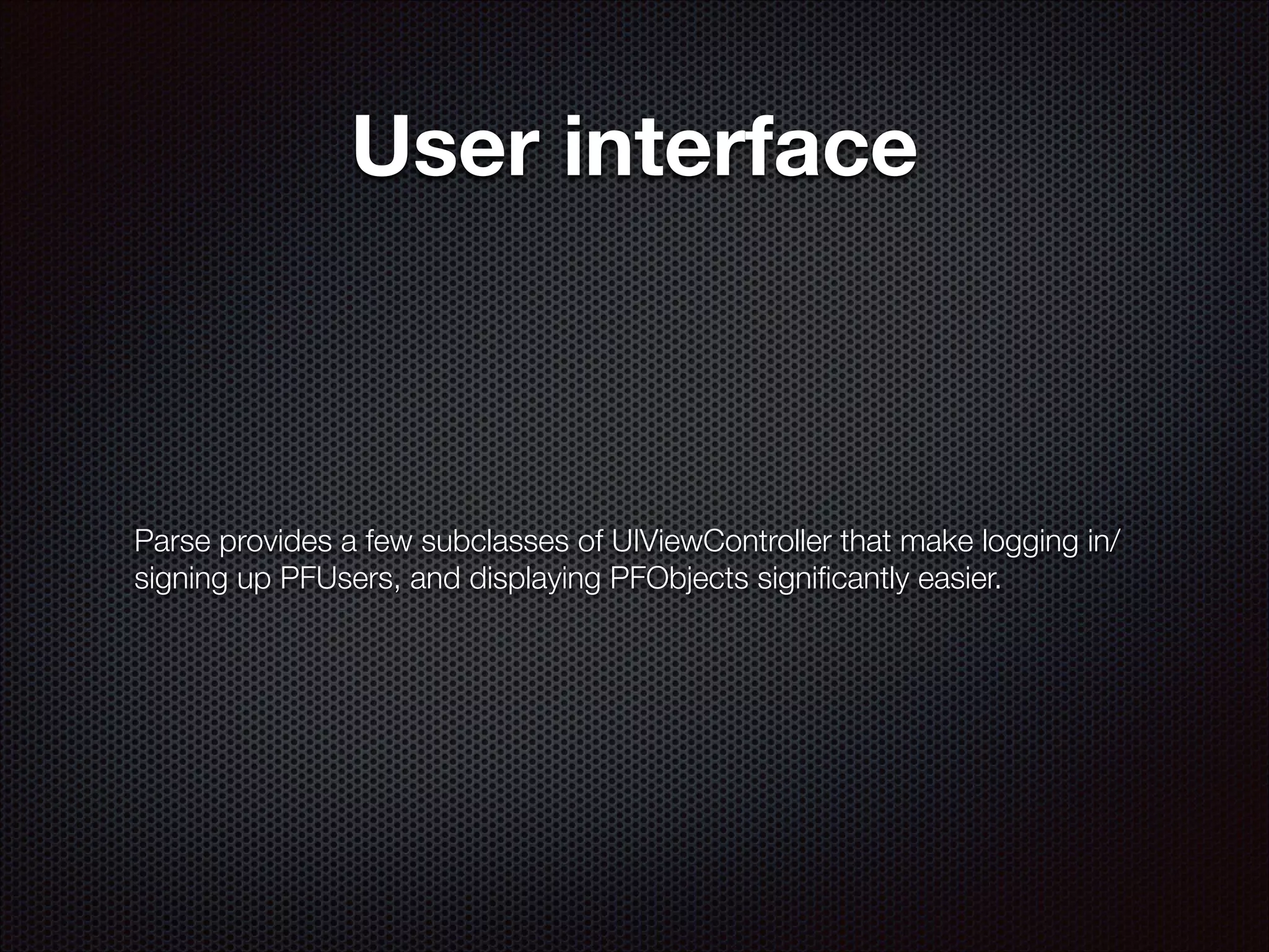 User interface

Parse provides a few subclasses of UIViewController that make logging in/
signing up PFUsers, and displaying PFObjects signiﬁcantly easier.

 