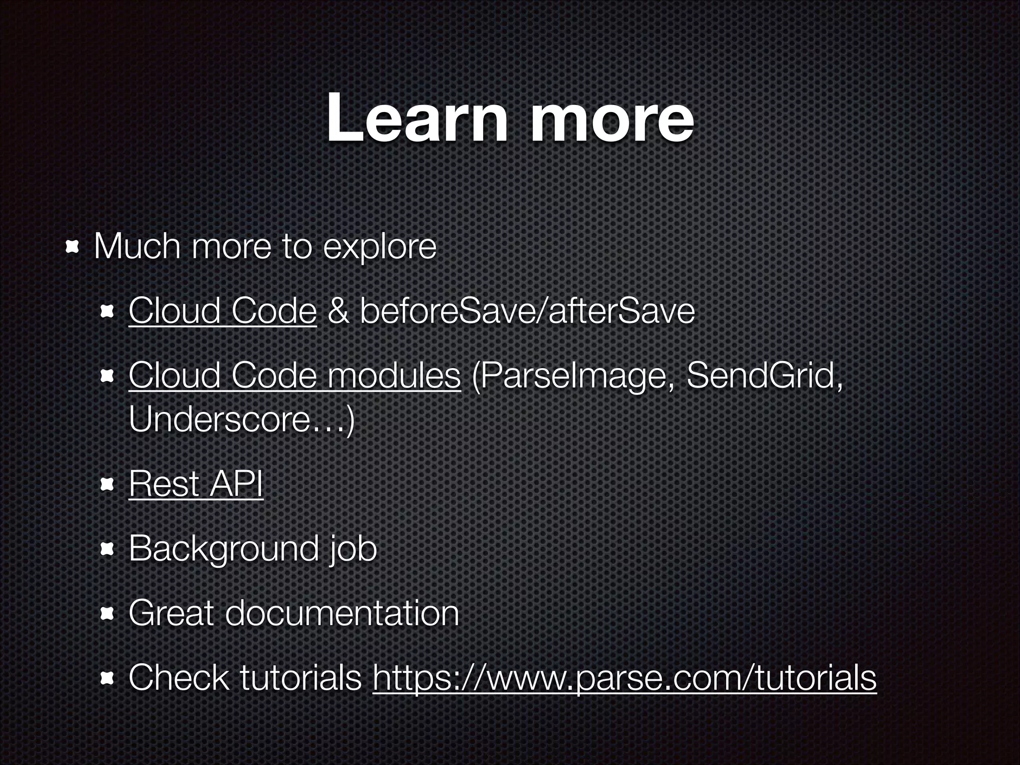 Learn more
Much more to explore
Cloud Code & beforeSave/afterSave
Cloud Code modules (ParseImage, SendGrid,
Underscore…)
Rest API
Background job
Great documentation
Check tutorials https://www.parse.com/tutorials

 