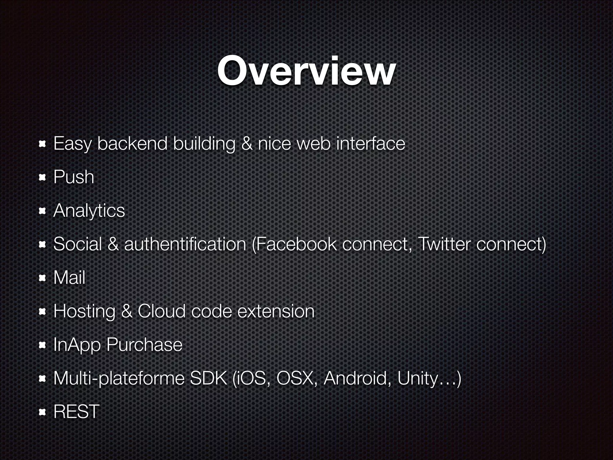 Overview
Easy backend building & nice web interface
Push
Analytics
Social & authentiﬁcation (Facebook connect, Twitter connect)
Mail
Hosting & Cloud code extension
InApp Purchase
Multi-plateforme SDK (iOS, OSX, Android, Unity…)
REST

 