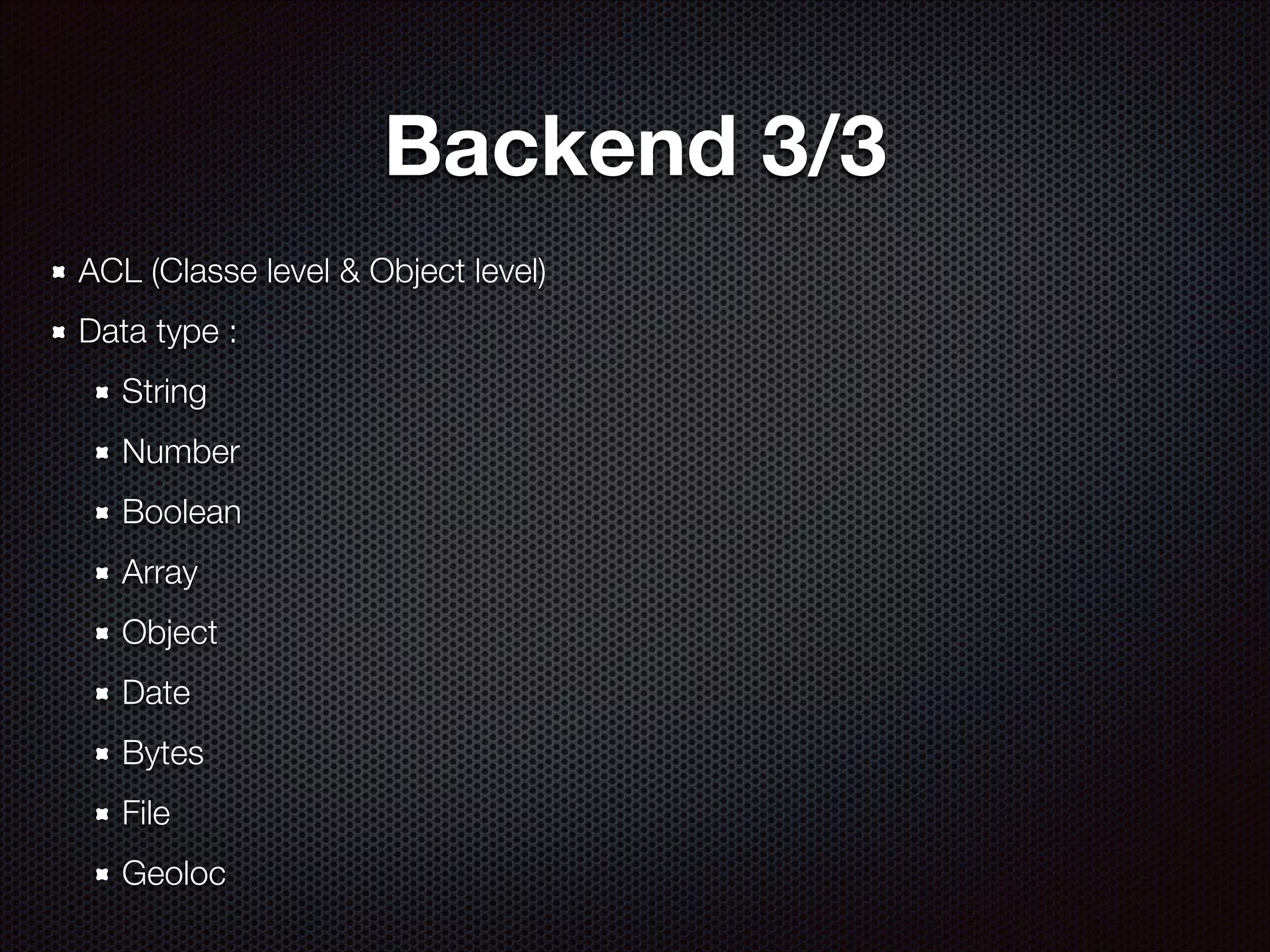 Backend 3/3
ACL (Classe level & Object level)
Data type :
String
Number
Boolean
Array
Object
Date
Bytes
File
Geoloc

 