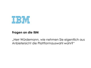 Fragen an die IBM
„Herr Würdemann, wie nehmen Sie eigentlich aus
Anbietersicht die Plattformauswahl wahr?“

© Beck et al. ...