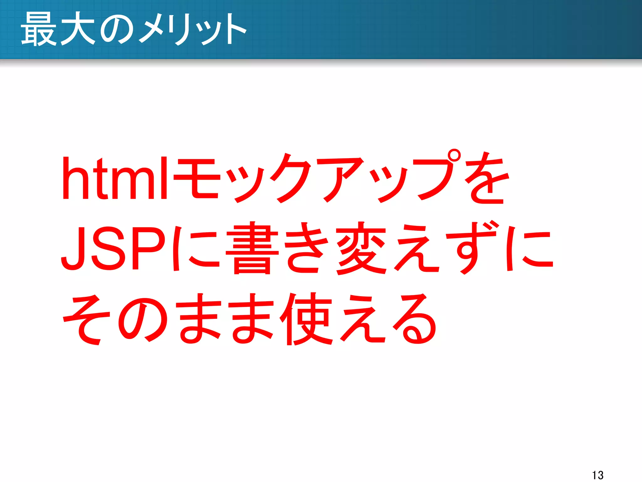 最大のメリット	

htmlモックアップを
JSPに書き変えずに
そのまま使える	
13	

 