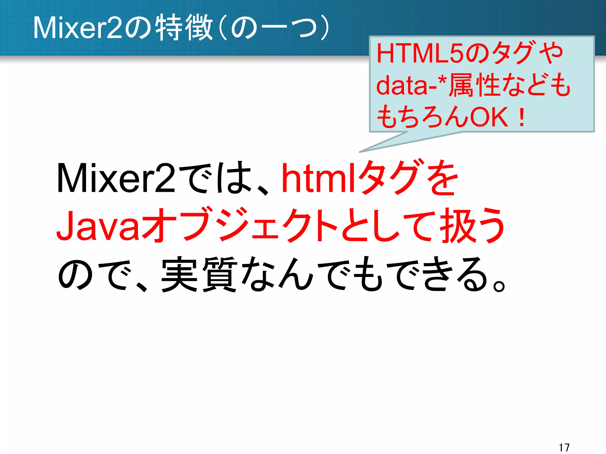 Mixer2の特徴（の一つ）	

HTML5のタグや
data-*属性なども
もちろんOK！	

Mixer2では、htmlタグを
Javaオブジェクトとして扱う
ので、実質なんでもできる。

17	

 
