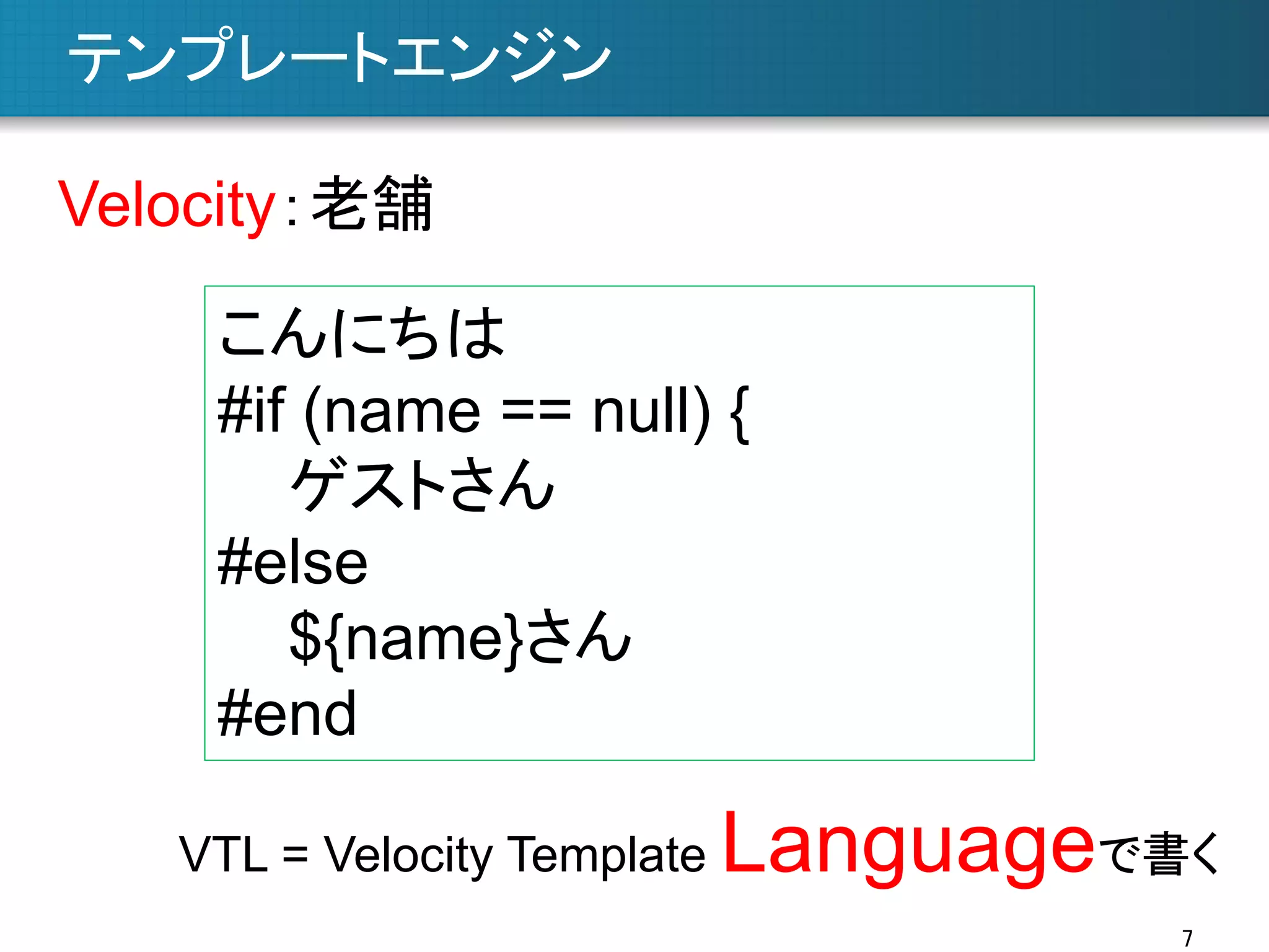 テンプレートエンジン	
Velocity：老舗	
こんにちは
#if (name == null) {
ゲストさん
#else
${name}さん
#end	
VTL = Velocity Template

Languageで書く	
7	

 